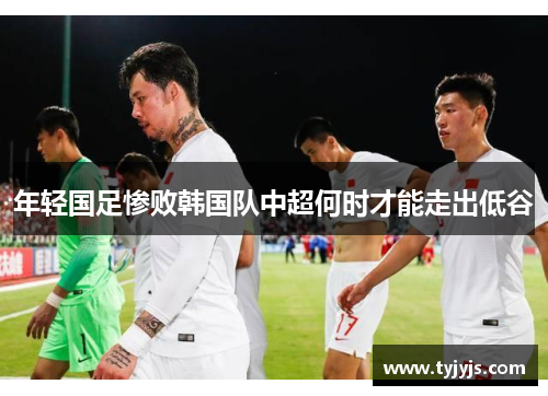 年轻国足惨败韩国队中超何时才能走出低谷
