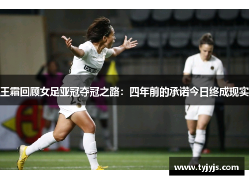 王霜回顾女足亚冠夺冠之路：四年前的承诺今日终成现实