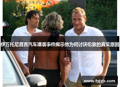 伊万托尼直言汽车遭袭事件揭示他为何讨厌伦敦的真实原因