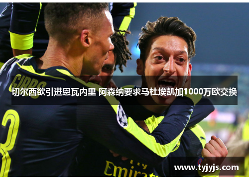 切尔西欲引进恩瓦内里 阿森纳要求马杜埃凯加1000万欧交换 切尔西欲引进恩瓦内里 阿森纳要求马杜埃凯加1000万欧交换